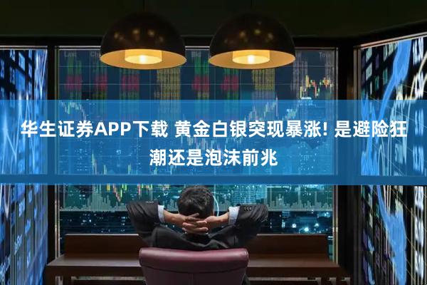 华生证券APP下载 黄金白银突现暴涨! 是避险狂潮还是泡沫前兆