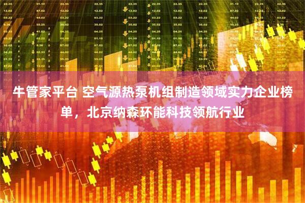 牛管家平台 空气源热泵机组制造领域实力企业榜单，北京纳森环能科技领航行业