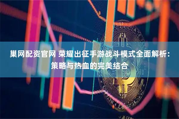 巢网配资官网 荣耀出征手游战斗模式全面解析：策略与热血的完美结合