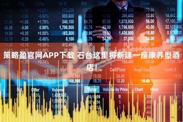 策略盈官网APP下载 石台这里将新建一座康养型酒店！