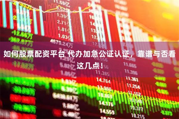 如何股票配资平台 代办加急公证认证，靠谱与否看这几点！