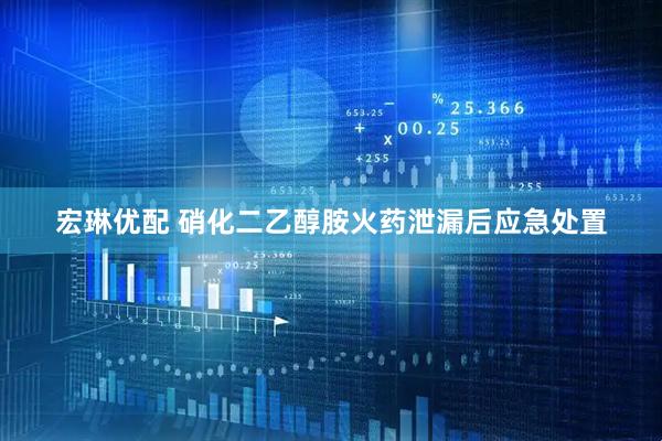 宏琳优配 硝化二乙醇胺火药泄漏后应急处置