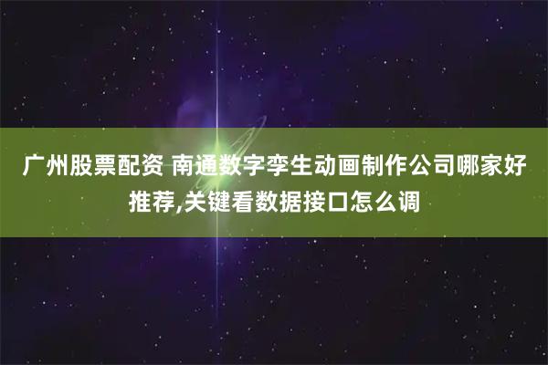 广州股票配资 南通数字孪生动画制作公司哪家好推荐,关键看数据接口怎么调
