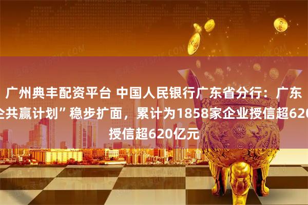 广州典丰配资平台 中国人民银行广东省分行：广东“益企共赢计划”稳步扩面，累计为1858家企业授信超620亿元