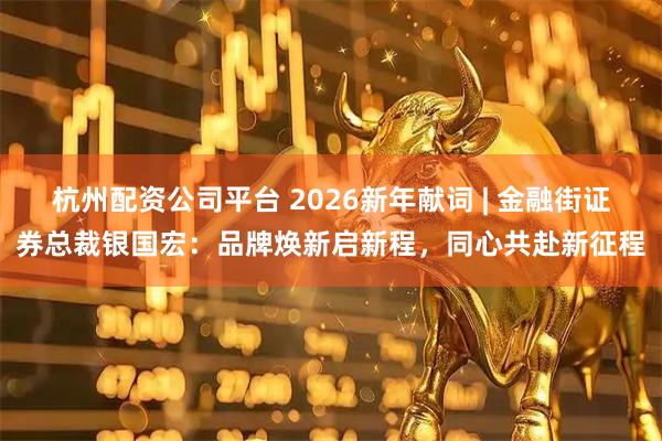 杭州配资公司平台 2026新年献词 | 金融街证券总裁银国宏：品牌焕新启新程，同心共赴新征程
