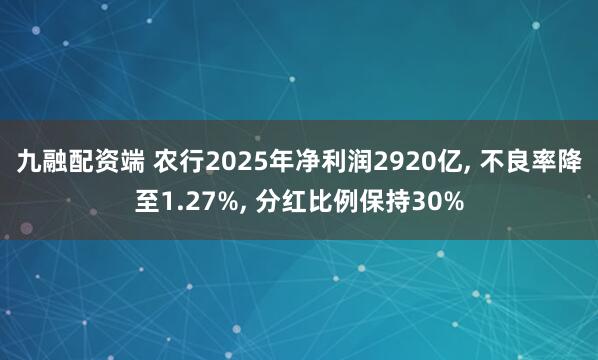 九融配资端 农行2025年净利润2920亿, 不良率降至1.27%, 分红比例保持30%