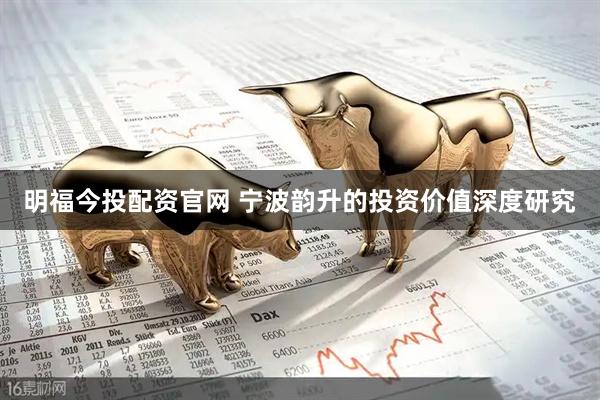 明福今投配资官网 宁波韵升的投资价值深度研究