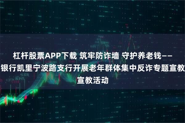 杠杆股票APP下载 筑牢防诈墙 守护养老钱——贵州银行凯里宁波路支行开展老年群体集中反诈专题宣教活动