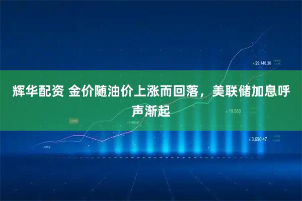 辉华配资 金价随油价上涨而回落，美联储加息呼声渐起