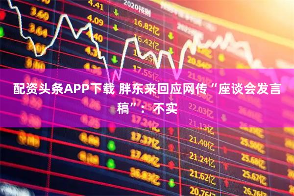 配资头条APP下载 胖东来回应网传“座谈会发言稿”：不实